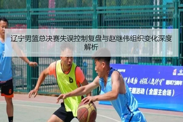 辽宁男篮总决赛失误控制复盘与赵继伟组织变化深度解析